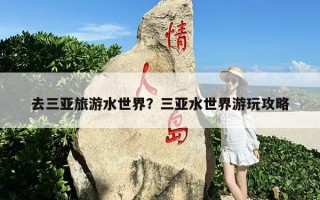 去三亚旅游水世界？三亚水世界游玩攻略