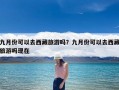 九月份可以去西藏旅游吗？九月份可以去西藏旅游吗现在