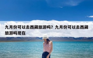 九月份可以去西藏旅游吗？九月份可以去西藏旅游吗现在