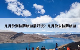 几月份到拉萨旅游最好玩？几月份去拉萨旅游