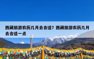 西藏旅游农历几月去合适？西藏旅游农历几月去合适一点