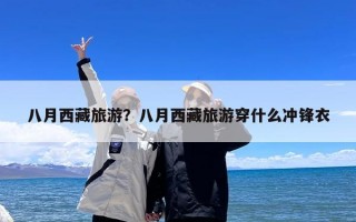 八月西藏旅游？八月西藏旅游穿什么冲锋衣