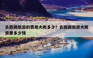 去西藏旅游的费用大概多少？去西藏旅游大概需要多少钱