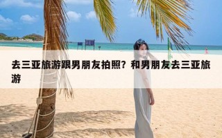 去三亚旅游跟男朋友拍照？和男朋友去三亚旅游