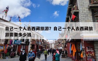 自己一个人去西藏旅游？自己一个人去西藏旅游需要多少钱