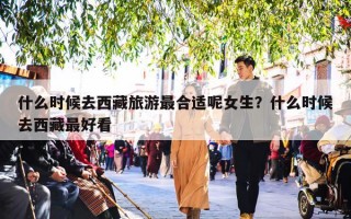 什么时候去西藏旅游最合适呢女生？什么时候去西藏最好看