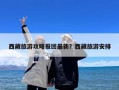 西藏旅游攻略报团最新？西藏旅游安排