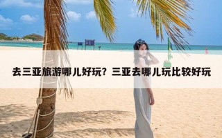 去三亚旅游哪儿好玩？三亚去哪儿玩比较好玩