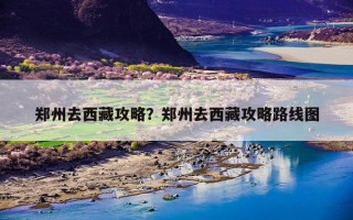 郑州去西藏攻略？郑州去西藏攻略路线图