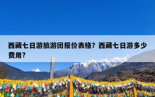 西藏七日游旅游团报价表格？西藏七日游多少费用?