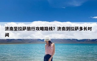 济南至拉萨旅行攻略路线？济南到拉萨多长时间