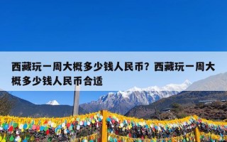 西藏玩一周大概多少钱人民币？西藏玩一周大概多少钱人民币合适