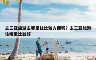 去三亚旅游去哪里住比较方便呢？去三亚旅游住哪里比较好