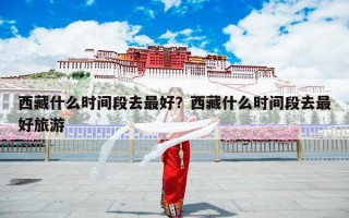 西藏什么时间段去最好？西藏什么时间段去最好旅游