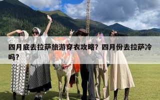 四月底去拉萨旅游穿衣攻略？四月份去拉萨冷吗?