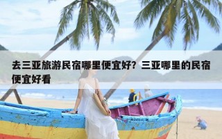 去三亚旅游民宿哪里便宜好？三亚哪里的民宿便宜好看