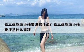 去三亚旅游小孩要注意什么？去三亚旅游小孩要注意什么事项