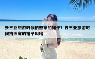 去三亚旅游时候拍照穿的裙子？去三亚旅游时候拍照穿的裙子叫啥