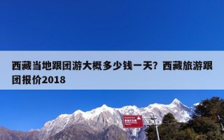 西藏当地跟团游大概多少钱一天？西藏旅游跟团报价2018