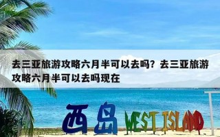 去三亚旅游攻略六月半可以去吗？去三亚旅游攻略六月半可以去吗现在