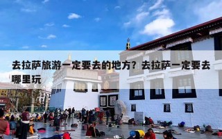 去拉萨旅游一定要去的地方？去拉萨一定要去哪里玩