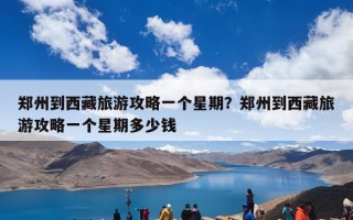 郑州到西藏旅游攻略一个星期？郑州到西藏旅游攻略一个星期多少钱