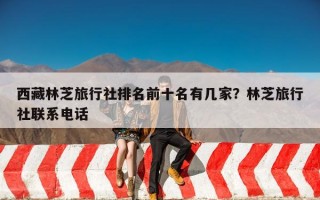 西藏林芝旅行社排名前十名有几家？林芝旅行社联系电话