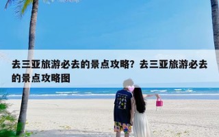 去三亚旅游必去的景点攻略？去三亚旅游必去的景点攻略图