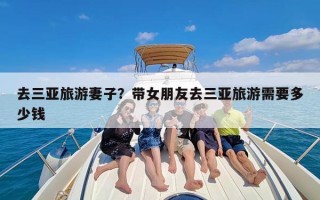 去三亚旅游妻子？带女朋友去三亚旅游需要多少钱