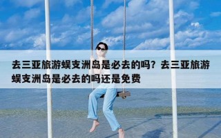 去三亚旅游蜈支洲岛是必去的吗？去三亚旅游蜈支洲岛是必去的吗还是免费