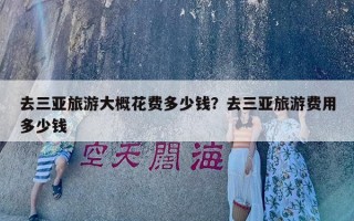 去三亚旅游大概花费多少钱？去三亚旅游费用多少钱