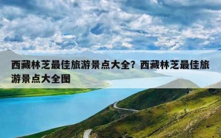 西藏林芝最佳旅游景点大全？西藏林芝最佳旅游景点大全图