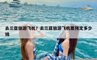 去三亚旅游飞机？去三亚旅游飞机票预定多少钱