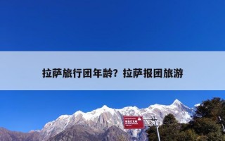 拉萨旅行团年龄？拉萨报团旅游