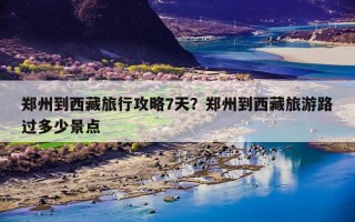 郑州到西藏旅行攻略7天？郑州到西藏旅游路过多少景点