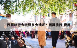 西藏旅行大概要多少钱呢？西藏旅行 费用