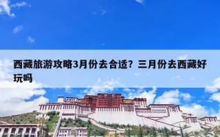 西藏旅游攻略3月份去合适？三月份去西藏好玩吗