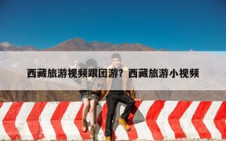 西藏旅游视频跟团游？西藏旅游小视频