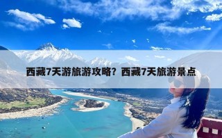 西藏7天游旅游攻略？西藏7天旅游景点