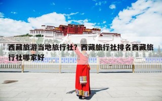 西藏旅游当地旅行社？西藏旅行社排名西藏旅行社哪家好