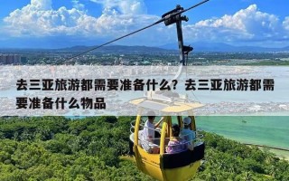 去三亚旅游都需要准备什么？去三亚旅游都需要准备什么物品