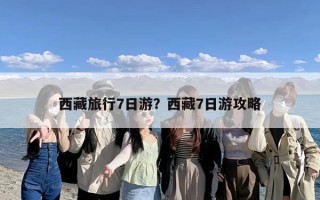 西藏旅行7日游？西藏7日游攻略