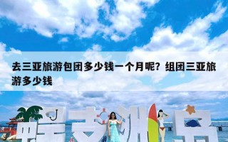 去三亚旅游包团多少钱一个月呢？组团三亚旅游多少钱