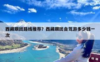 西藏跟团路线推荐？西藏跟团自驾游多少钱一次