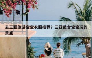 去三亚旅游宝宝衣服推荐？三亚适合宝宝玩的景点