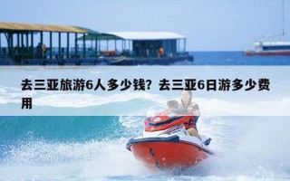 去三亚旅游6人多少钱？去三亚6日游多少费用