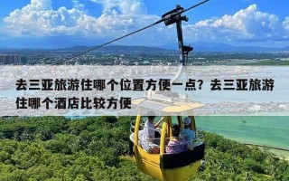 去三亚旅游住哪个位置方便一点？去三亚旅游住哪个酒店比较方便