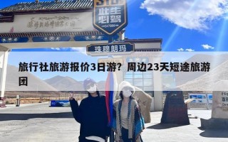 旅行社旅游报价3日游？周边23天短途旅游团