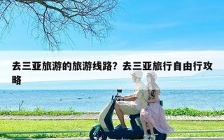 去三亚旅游的旅游线路？去三亚旅行自由行攻略