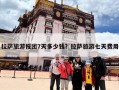 拉萨旅游报团7天多少钱？拉萨旅游七天费用